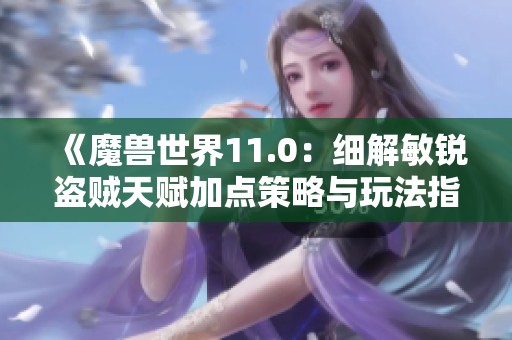 《魔兽世界11.0：细解敏锐盗贼天赋加点策略与玩法指南》