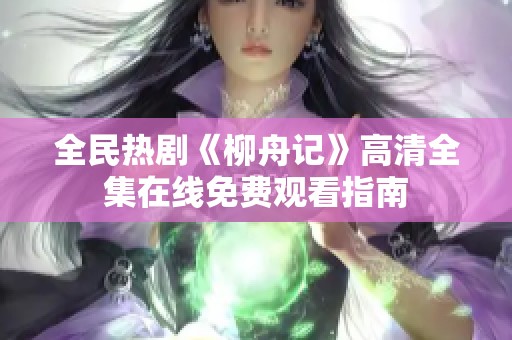 全民热剧《柳舟记》高清全集在线免费观看指南
