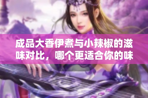 成品大香伊煮与小辣椒的滋味对比，哪个更适合你的味蕾？
