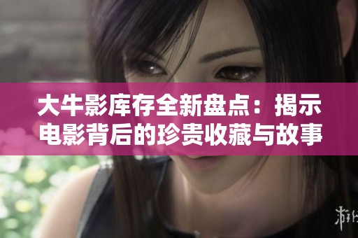 大牛影库存全新盘点：揭示电影背后的珍贵收藏与故事