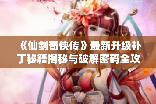 《仙剑奇侠传》最新升级补丁秘籍揭秘与破解密码全攻略详解