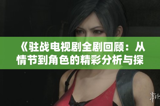 《驻战电视剧全剧回顾：从情节到角色的精彩分析与探索》