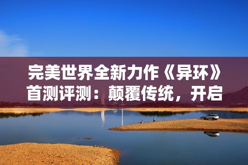 完美世界全新力作《异环》首测评测：颠覆传统，开启奇幻冒险新篇章