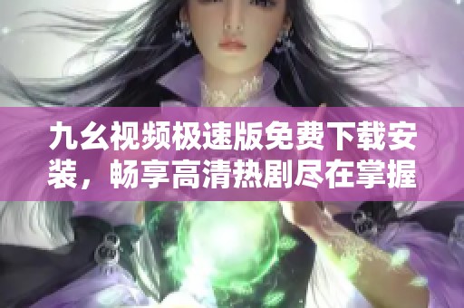 九幺视频极速版免费下载安装，畅享高清热剧尽在掌握
