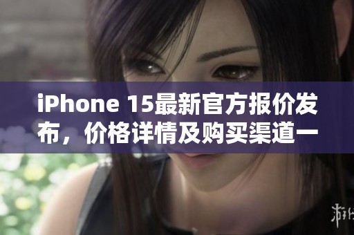 iPhone 15最新官方报价发布，价格详情及购买渠道一览