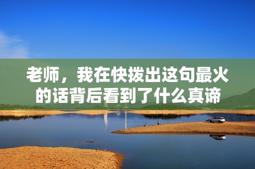 老师，我在快拨出这句最火的话背后看到了什么真谛