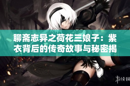 聊斋志异之荷花三娘子：紫衣背后的传奇故事与秘密揭秘