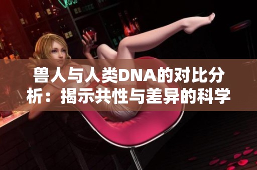 兽人与人类DNA的对比分析：揭示共性与差异的科学探索