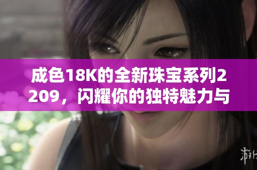 成色18K的全新珠宝系列2209，闪耀你的独特魅力与品位