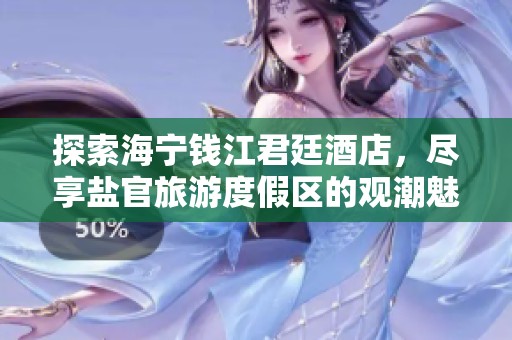 探索海宁钱江君廷酒店，尽享盐官旅游度假区的观潮魅力