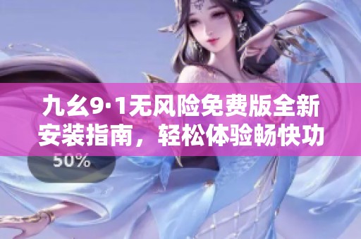 九幺9·1无风险免费版全新安装指南，轻松体验畅快功能