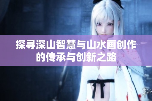 探寻深山智慧与山水画创作的传承与创新之路