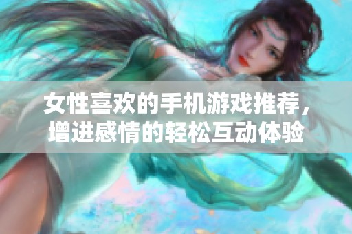 女性喜欢的手机游戏推荐，增进感情的轻松互动体验