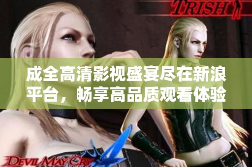 成全高清影视盛宴尽在新浪平台，畅享高品质观看体验