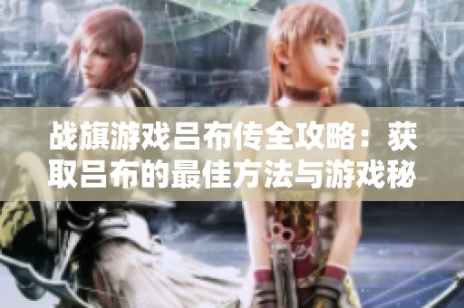战旗游戏吕布传全攻略：获取吕布的最佳方法与游戏秘籍分享
