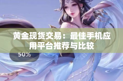 黄金现货交易：最佳手机应用平台推荐与比较