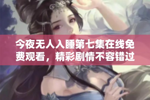 今夜无人入睡第七集在线免费观看，精彩剧情不容错过