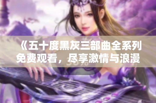 《五十度黑灰三部曲全系列免费观看，尽享激情与浪漫》