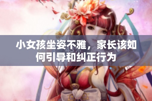小女孩坐姿不雅，家长该如何引导和纠正行为