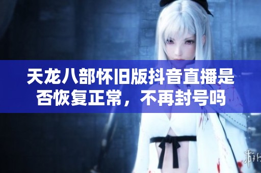 天龙八部怀旧版抖音直播是否恢复正常，不再封号吗