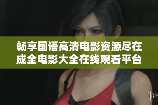 畅享国语高清电影资源尽在成全电影大全在线观看平台