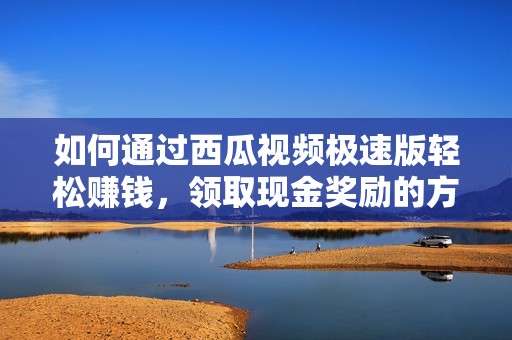 如何通过西瓜视频极速版轻松赚钱，领取现金奖励的方法揭秘
