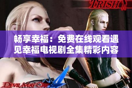 畅享幸福：免费在线观看遇见幸福电视剧全集精彩内容！