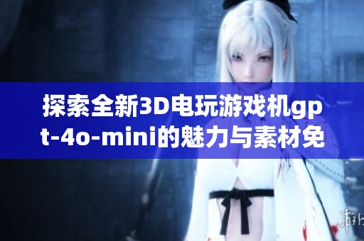探索全新3D电玩游戏机gpt-4o-mini的魅力与素材免费下载指南