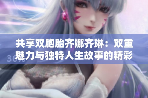 共享双胞胎齐娜齐琳：双重魅力与独特人生故事的精彩探索