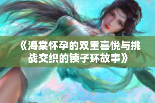 《海棠怀孕的双重喜悦与挑战交织的锁子环故事》