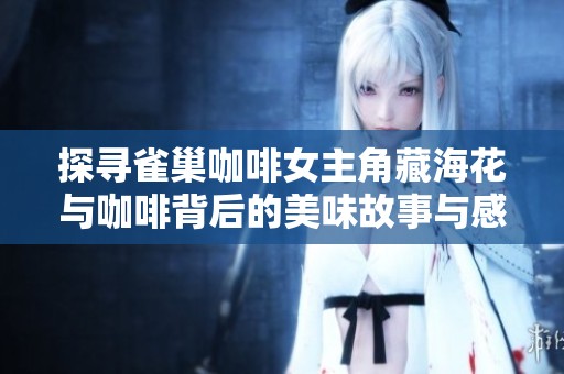 探寻雀巢咖啡女主角藏海花与咖啡背后的美味故事与感动