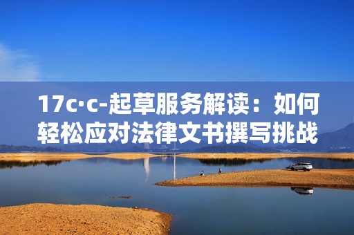 17c·c-起草服务解读：如何轻松应对法律文书撰写挑战