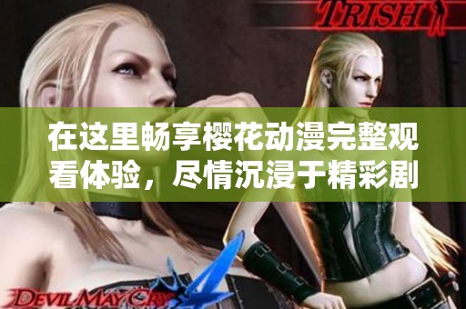 在这里畅享樱花动漫完整观看体验，尽情沉浸于精彩剧情