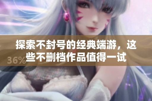 探索不封号的经典端游，这些不删档作品值得一试