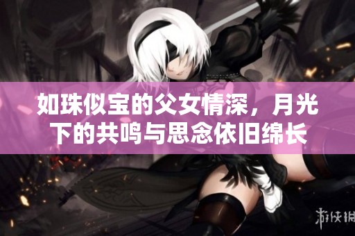 如珠似宝的父女情深，月光下的共鸣与思念依旧绵长