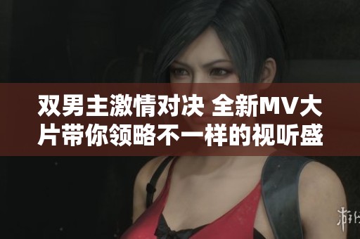 双男主激情对决 全新MV大片带你领略不一样的视听盛宴