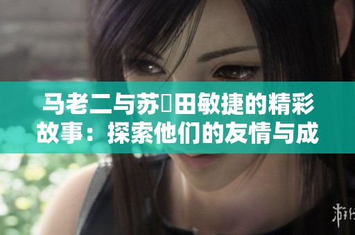 马老二与苏玥田敏捷的精彩故事：探索他们的友情与成长之路