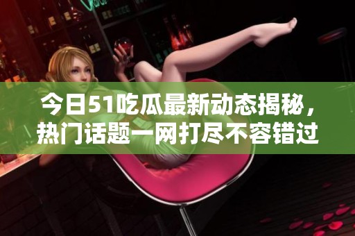今日51吃瓜最新动态揭秘，热门话题一网打尽不容错过