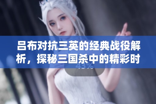 吕布对抗三英的经典战役解析，探秘三国杀中的精彩时刻