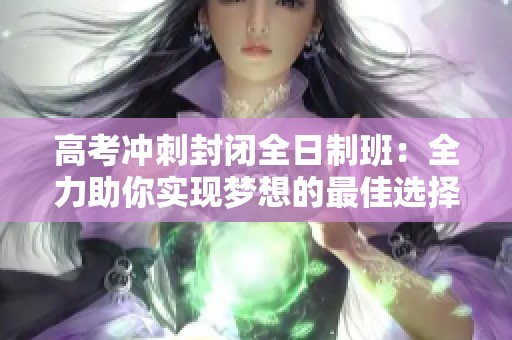 高考冲刺封闭全日制班：全力助你实现梦想的最佳选择