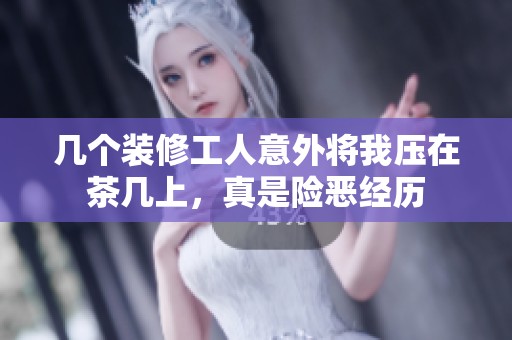 几个装修工人意外将我压在茶几上，真是险恶经历