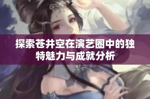 探索苍井空在演艺圈中的独特魅力与成就分析