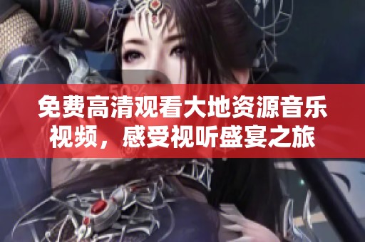 免费高清观看大地资源音乐视频，感受视听盛宴之旅