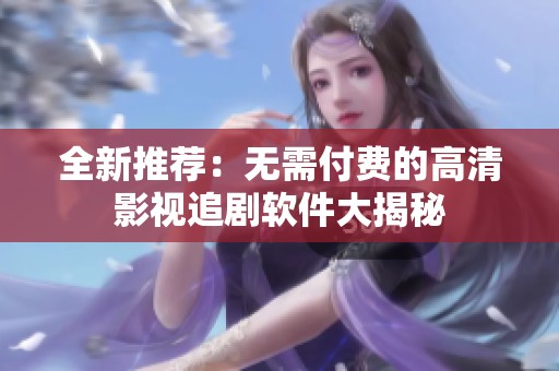 全新推荐：无需付费的高清影视追剧软件大揭秘