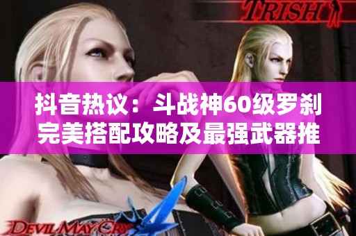 抖音热议：斗战神60级罗刹完美搭配攻略及最强武器推荐