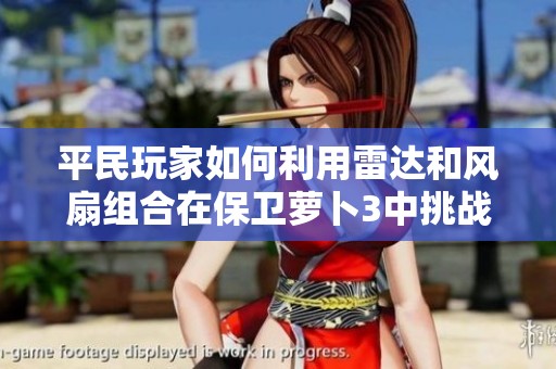 平民玩家如何利用雷达和风扇组合在保卫萝卜3中挑战糖果高分500万