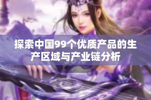 探索中国99个优质产品的生产区域与产业链分析