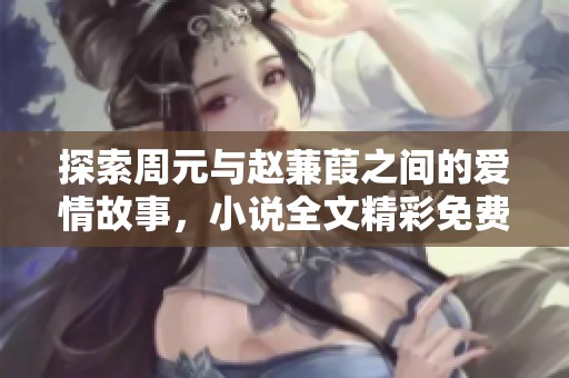 探索周元与赵蒹葭之间的爱情故事，小说全文精彩免费阅读分享
