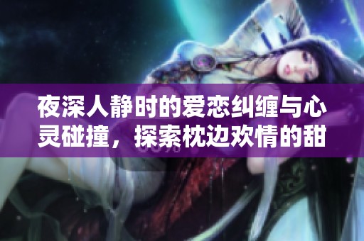 夜深人静时的爱恋纠缠与心灵碰撞，探索枕边欢情的甜蜜与秘密