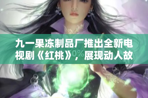 九一果冻制品厂推出全新电视剧《红桃》，展现动人故事与甜蜜情感